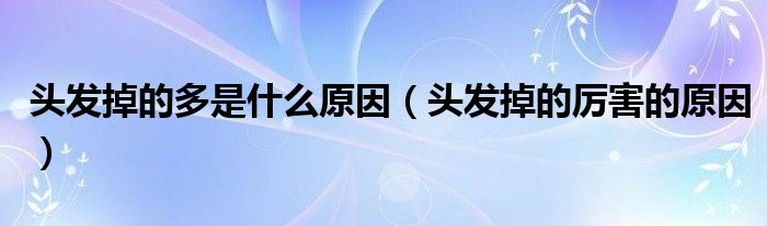 头发掉的多是什么原因（头发掉的厉害的原因）