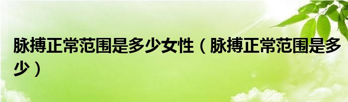 脉搏正常范围是多少女性（脉搏正常范围是多少）