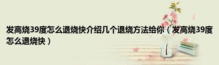 发高烧39度怎么退烧快介绍几个退烧方法给你（发高烧39度怎么退烧快）