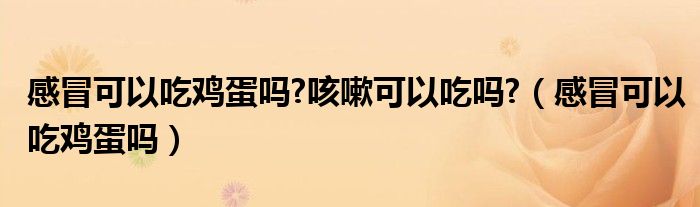 感冒可以吃鸡蛋吗?咳嗽可以吃吗?（感冒可以吃鸡蛋吗）