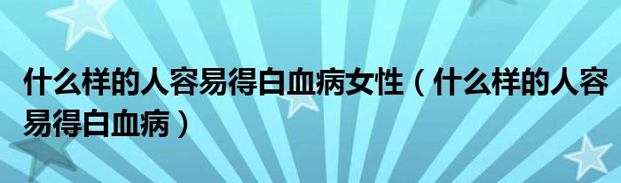 什么样的人容易得白血病女性（什么样的人容易得白血病）