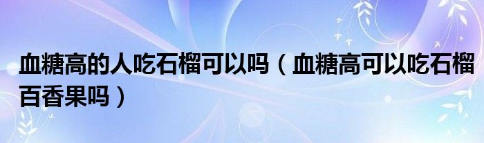 血糖高的人吃石榴可以吗（血糖高可以吃石榴百香果吗）