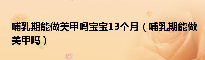 哺乳期能做美甲吗宝宝13个月（哺乳期能做美甲吗）