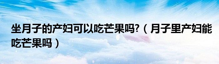 坐月子的产妇可以吃芒果吗?（月子里产妇能吃芒果吗）