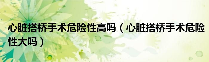 心脏搭桥手术危险性高吗（心脏搭桥手术危险性大吗）