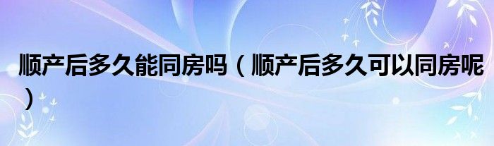 顺产后多久能同房吗（顺产后多久可以同房呢）