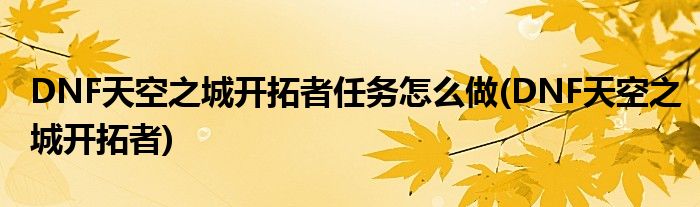 DNF天空之城开拓者任务怎么做(DNF天空之城开拓者)