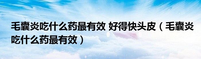 毛囊炎吃什么药最有效 好得快头皮（毛囊炎吃什么药最有效）