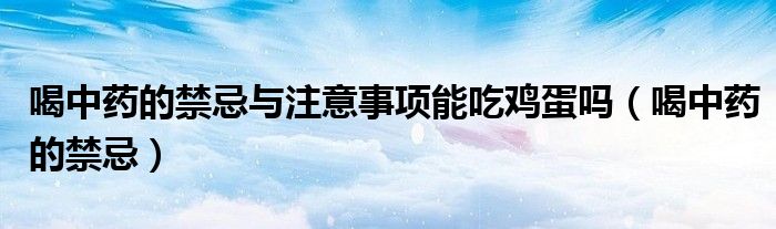喝中药的禁忌与注意事项能吃鸡蛋吗（喝中药的禁忌）