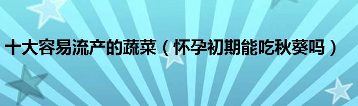 十大容易流产的蔬菜（怀孕初期能吃秋葵吗）