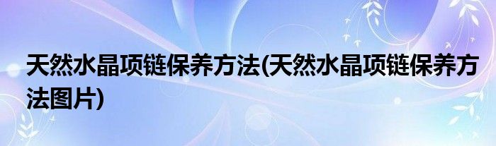 天然水晶项链保养方法(天然水晶项链保养方法图片)