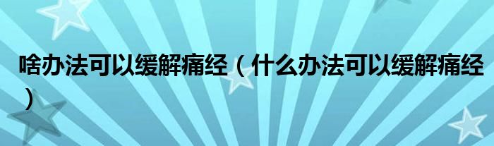 啥办法可以缓解痛经（什么办法可以缓解痛经）