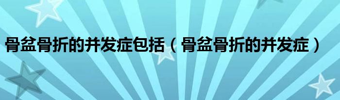 骨盆骨折的并发症包括（骨盆骨折的并发症）