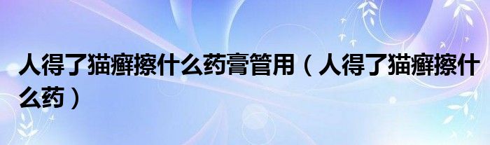 人得了猫癣擦什么药膏管用（人得了猫癣擦什么药）
