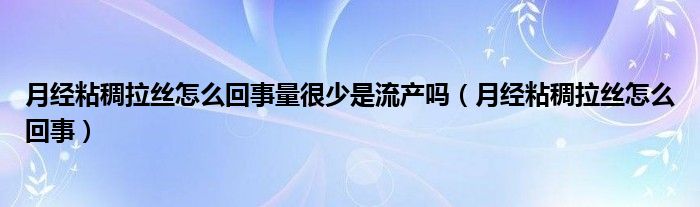 月经粘稠拉丝怎么回事量很少是流产吗（月经粘稠拉丝怎么回事）