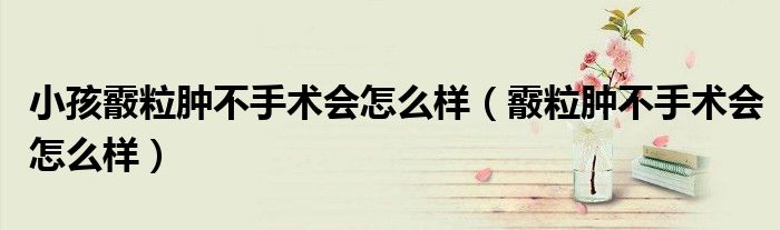 小孩霰粒肿不手术会怎么样（霰粒肿不手术会怎么样）