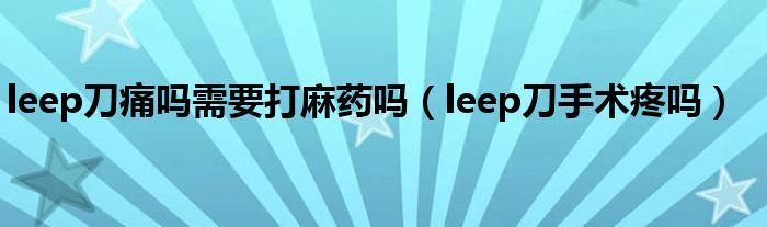 leep刀痛吗需要打麻药吗（leep刀手术疼吗）