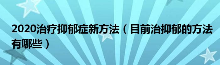 2020治疗抑郁症新方法（目前治抑郁的方法有哪些）