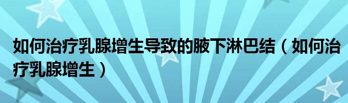 如何治疗乳腺增生导致的腋下淋巴结（如何治疗乳腺增生）