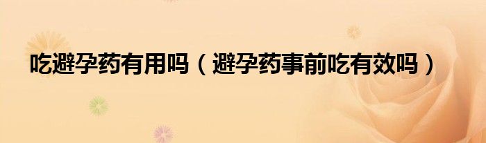 吃避孕药有用吗（避孕药事前吃有效吗）