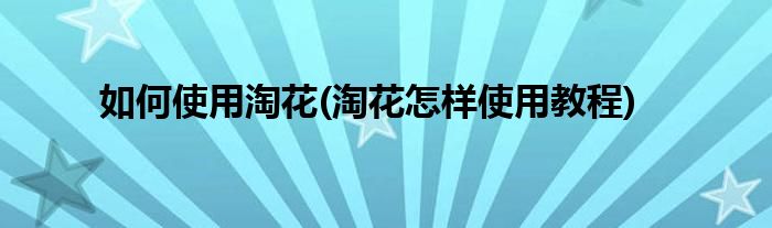 如何使用淘花(淘花怎样使用教程)