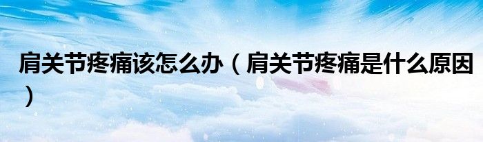 肩关节疼痛该怎么办（肩关节疼痛是什么原因）