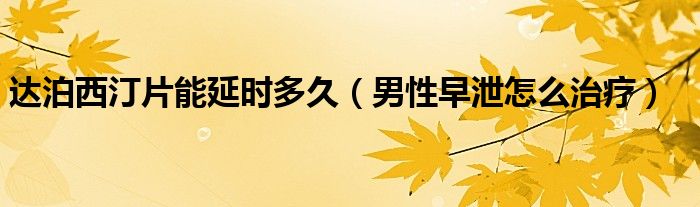 达泊西汀片能延时多久（男性早泄怎么治疗）