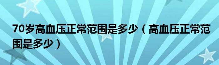 70岁高血压正常范围是多少（高血压正常范围是多少）