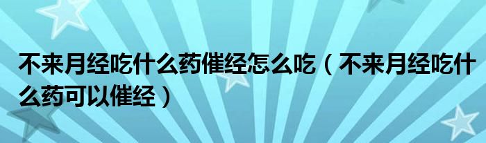 不来月经吃什么药催经怎么吃（不来月经吃什么药可以催经）