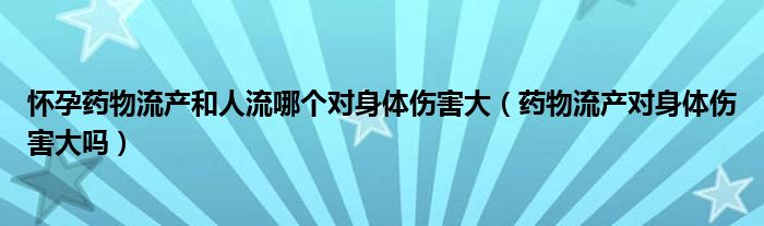 怀孕药物流产和人流哪个对身体伤害大（药物流产对身体伤害大吗）