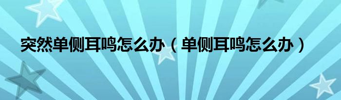 突然单侧耳鸣怎么办（单侧耳鸣怎么办）