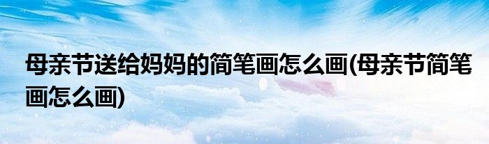 母亲节送给妈妈的简笔画怎么画(母亲节简笔画怎么画)