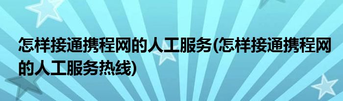 怎样接通携程网的人工服务(怎样接通携程网的人工服务热线)