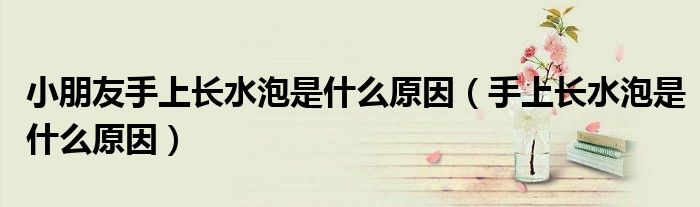小朋友手上长水泡是什么原因（手上长水泡是什么原因）