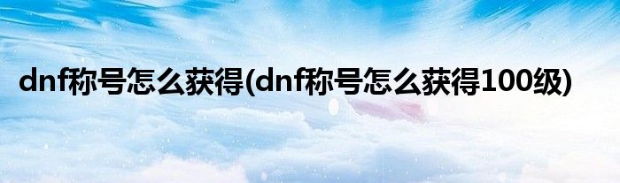 dnf称号怎么获得(dnf称号怎么获得100级)