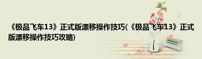 《极品飞车13》正式版漂移操作技巧(《极品飞车13》正式版漂移操作技巧攻略)