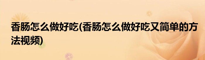 香肠怎么做好吃(香肠怎么做好吃又简单的方法视频)