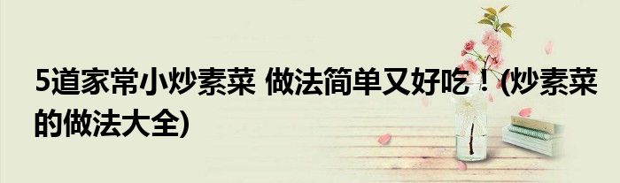 5道家常小炒素菜 做法简单又好吃！(炒素菜的做法大全)