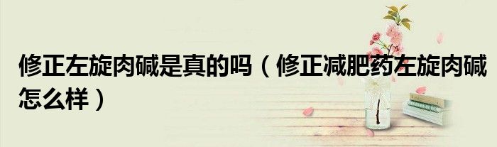 修正左旋肉碱是真的吗（修正减肥药左旋肉碱怎么样）