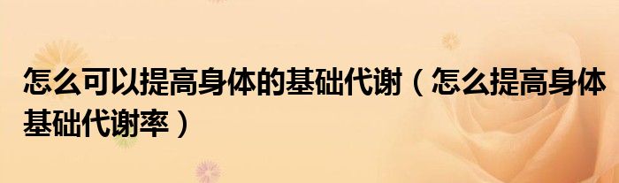 怎么可以提高身体的基础代谢（怎么提高身体基础代谢率）