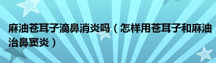 麻油苍耳子滴鼻消炎吗（怎样用苍耳子和麻油治鼻窦炎）