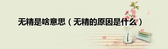 无精是啥意思（无精的原因是什么）