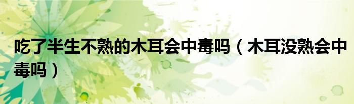 吃了半生不熟的木耳会中毒吗（木耳没熟会中毒吗）