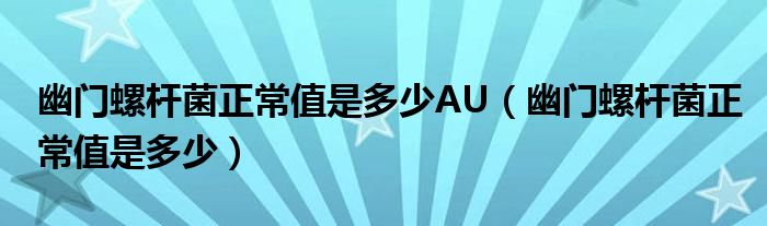 幽门螺杆菌正常值是多少AU（幽门螺杆菌正常值是多少）