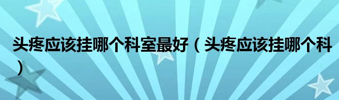 头疼应该挂哪个科室最好（头疼应该挂哪个科）