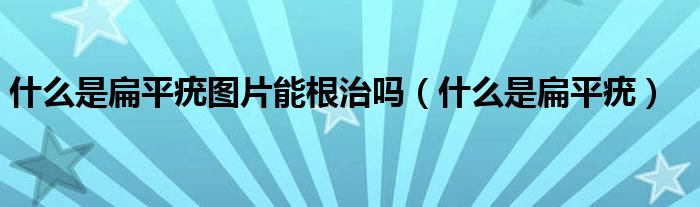 什么是扁平疣图片能根治吗（什么是扁平疣）