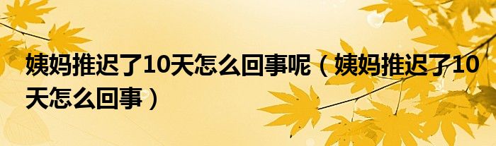 姨妈推迟了10天怎么回事呢（姨妈推迟了10天怎么回事）