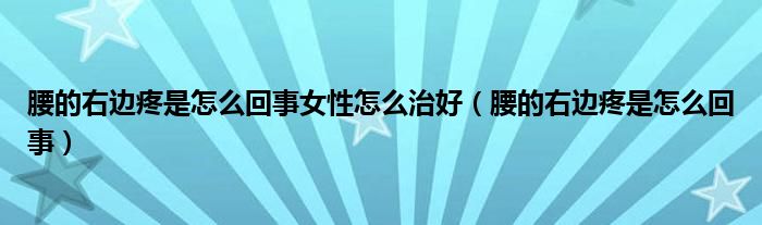 腰的右边疼是怎么回事女性怎么治好（腰的右边疼是怎么回事）