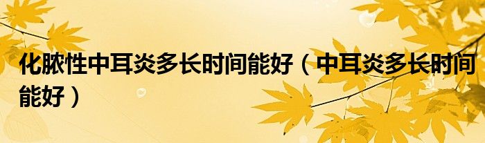 化脓性中耳炎多长时间能好（中耳炎多长时间能好）