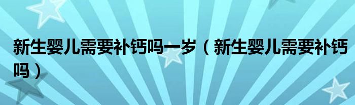 新生婴儿需要补钙吗一岁（新生婴儿需要补钙吗）